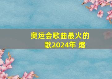 奥运会歌曲最火的歌2024年 燃